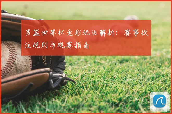 男篮世界杯竞彩玩法解析：赛事投注规则与观赛指南