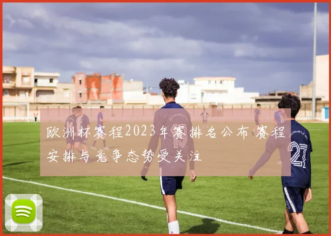 欧洲杯赛程2023年赛排名公布 赛程安排与竞争态势受关注