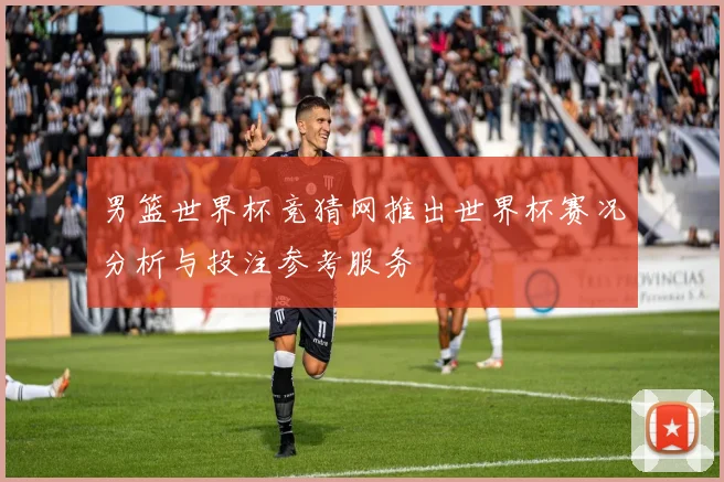 男篮世界杯竞猜网推出世界杯赛况分析与投注参考服务