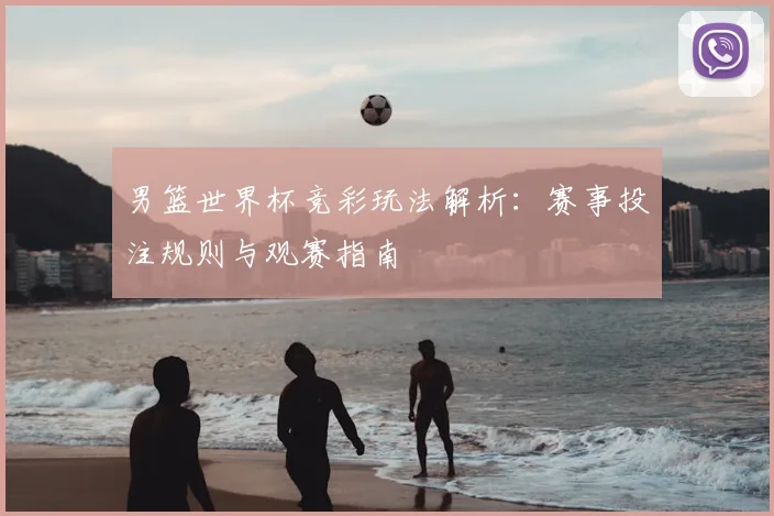 男篮世界杯竞彩玩法解析:赛事投注规则与观赛指南