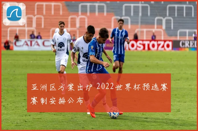 亚洲区方案出炉 2022世界杯预选赛赛制安排公布