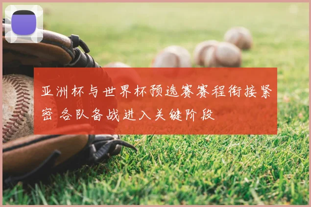 亚洲杯与世界杯预选赛赛程衔接紧密 各队备战进入关键阶段