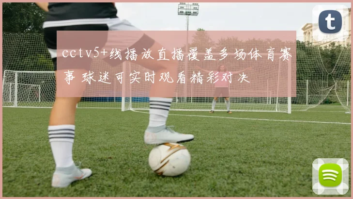 cctv5+线播放直播覆盖多场体育赛事 球迷可实时观看精彩对决