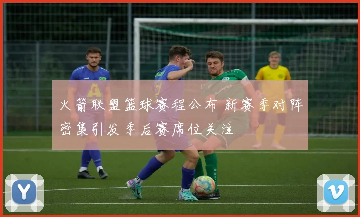 火箭联盟篮球赛程公布 新赛季对阵密集引发季后赛席位关注