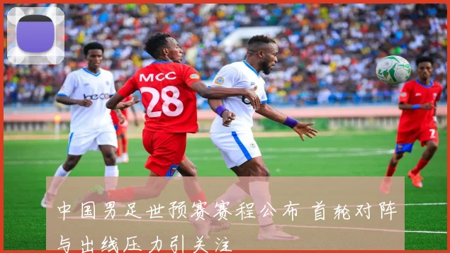 中国男足世预赛赛程公布 首轮对阵与出线压力引关注