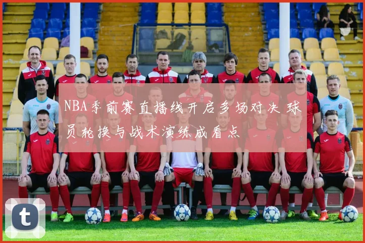 NBA季前赛直播线开启多场对决 球员轮换与战术演练成看点