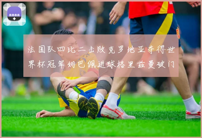 法国队四比二击败克罗地亚夺得世界杯冠军姆巴佩进球格里兹曼破门