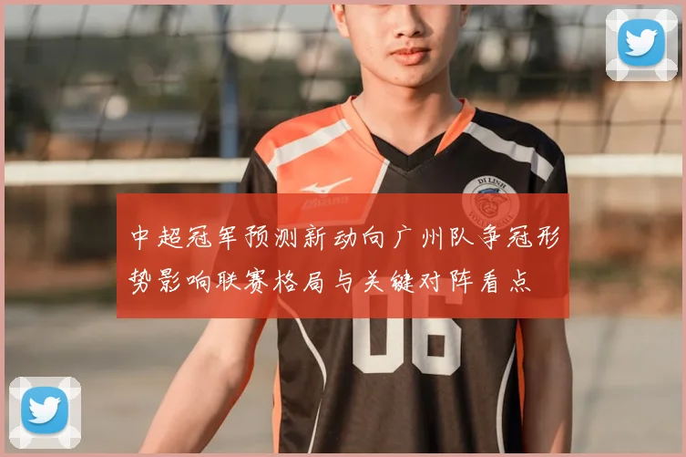 中超冠军预测新动向广州队争冠形势影响联赛格局与关键对阵看点