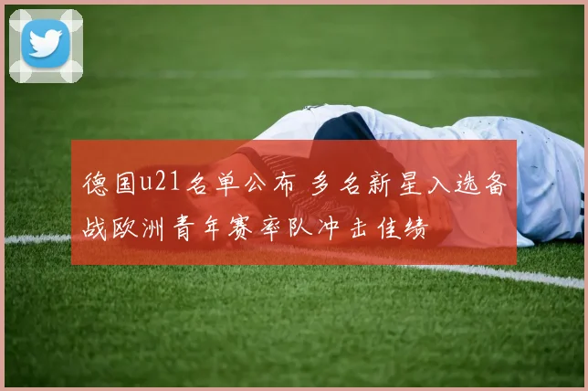 德国u21名单公布 多名新星入选备战欧洲青年赛率队冲击佳绩