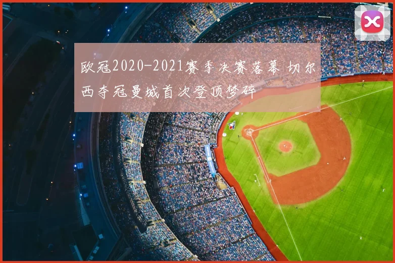 欧冠2020-2021赛季决赛落幕 切尔西夺冠曼城首次登顶梦碎