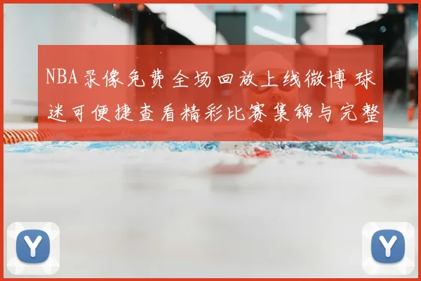 NBA录像免费全场回放上线微博 球迷可便捷查看精彩比赛集锦与完整赛况