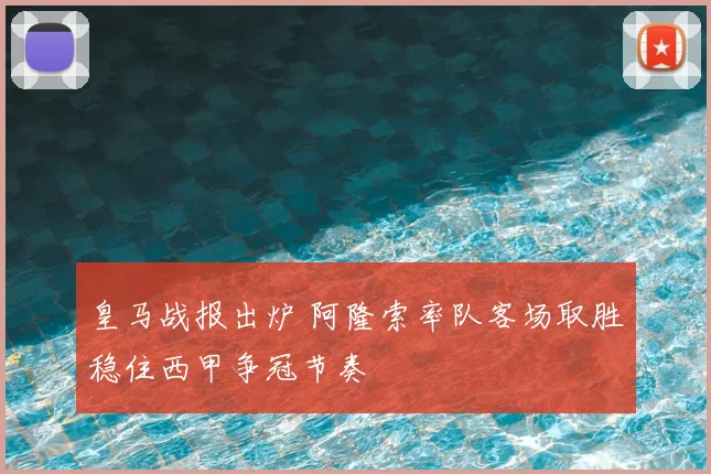 皇马战报出炉 阿隆索率队客场取胜稳住西甲争冠节奏