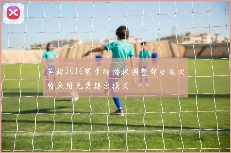 英超2016赛季转播权调整部分场次将采用免费播出模式