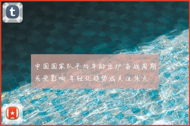 中国国家队平均年龄出炉 备战周期或受影响 年轻化趋势成关注焦点