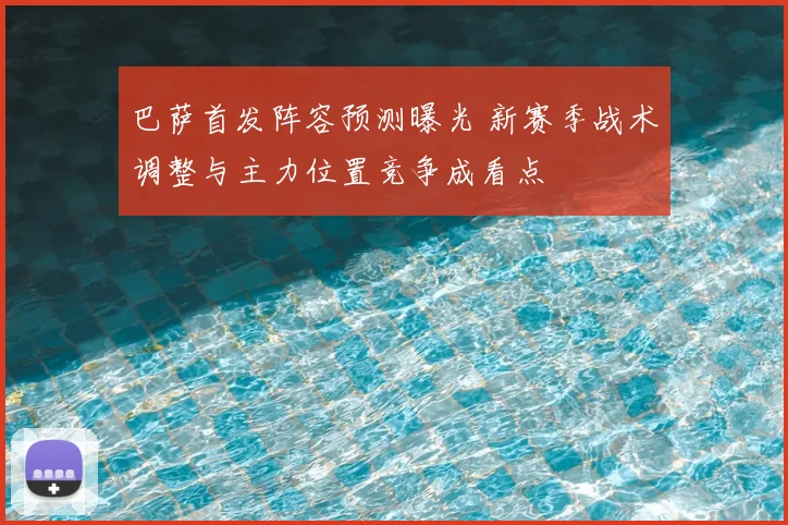 巴萨首发阵容预测曝光 新赛季战术调整与主力位置竞争成看点