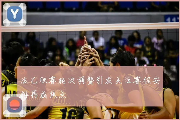 法乙联赛轮次调整引发关注赛程安排再成焦点