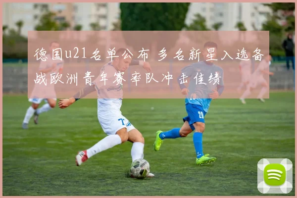 德国u21名单公布 多名新星入选备战欧洲青年赛率队冲击佳绩