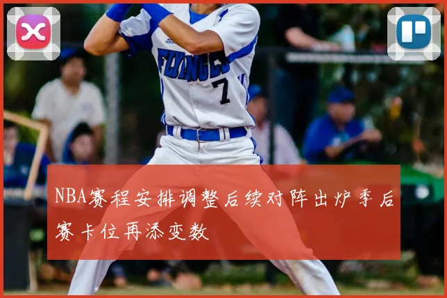 NBA赛程安排调整后续对阵出炉季后赛卡位再添变数