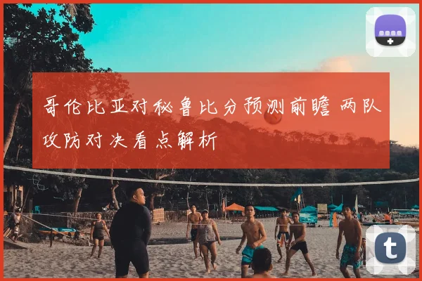 哥伦比亚对秘鲁比分预测前瞻 两队攻防对决看点解析