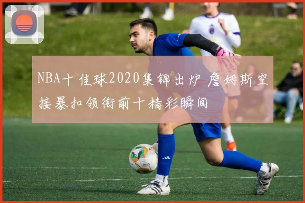 NBA十佳球2020集锦出炉 詹姆斯空接暴扣领衔前十精彩瞬间