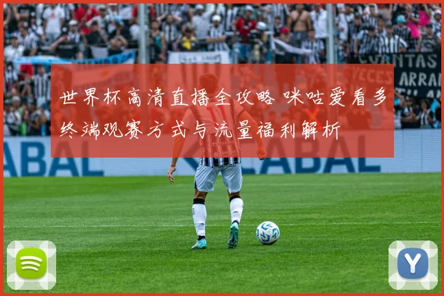世界杯高清直播全攻略 咪咕爱看多终端观赛方式与流量福利解析
