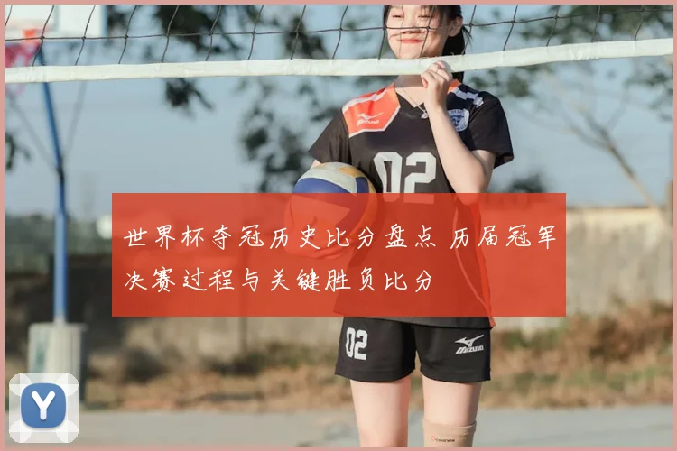 世界杯夺冠历史比分盘点 历届冠军决赛过程与关键胜负比分