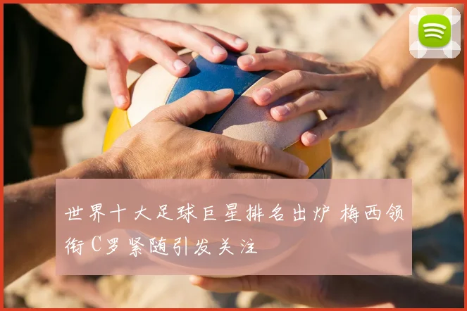 世界十大足球巨星排名出炉 梅西领衔 C罗紧随引发关注