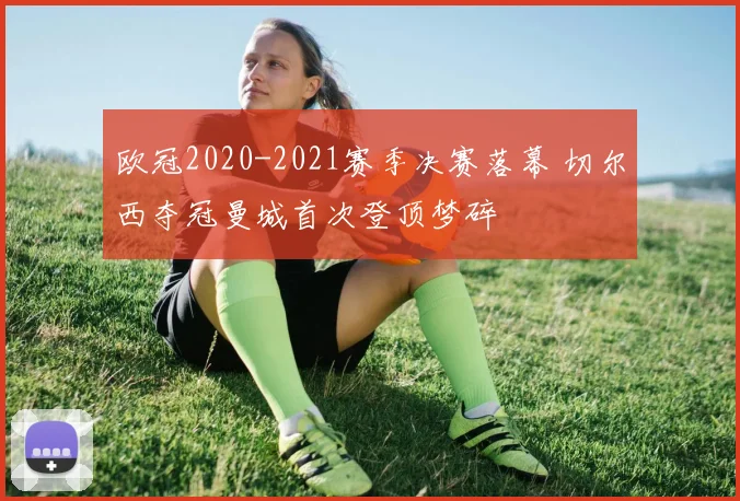 欧冠2020-2021赛季决赛落幕 切尔西夺冠曼城首次登顶梦碎