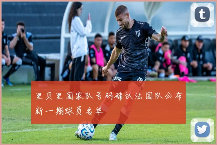 里贝里国家队号码确认法国队公布新一期球员名单