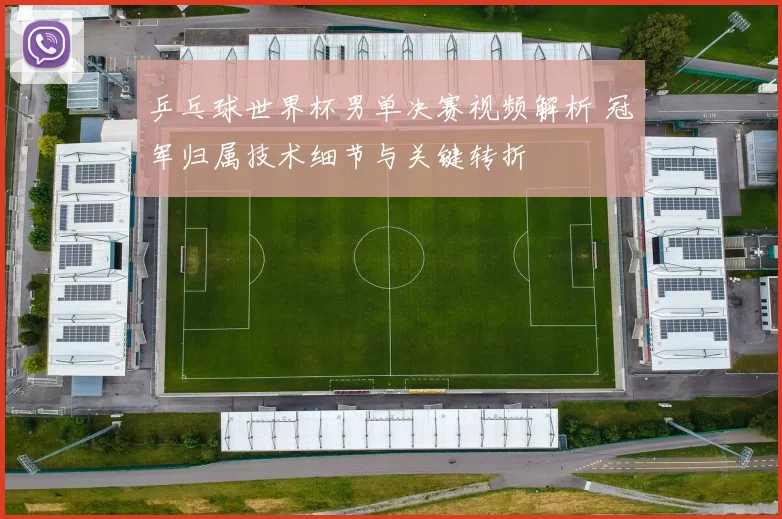 乒乓球世界杯男单决赛视频解析 冠军归属技术细节与关键转折