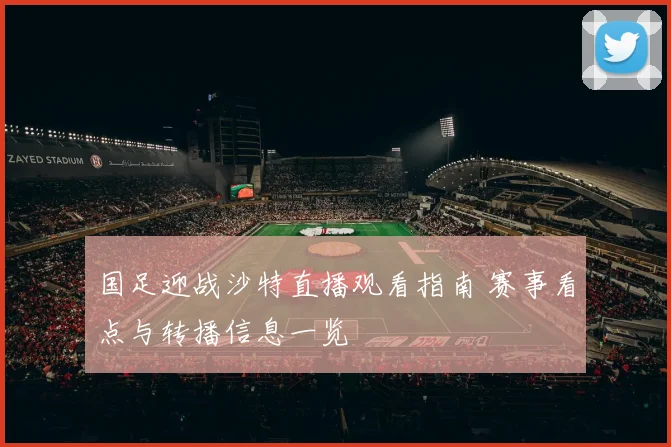 国足迎战沙特直播观看指南 赛事看点与转播信息一览