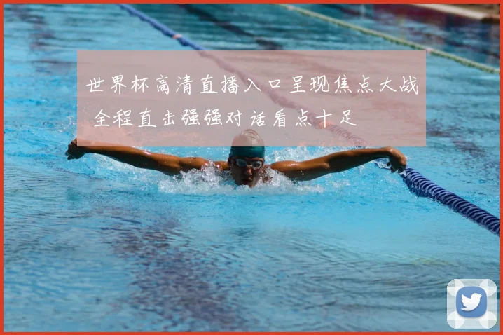 世界杯高清直播入口呈现焦点大战 全程直击强强对话看点十足