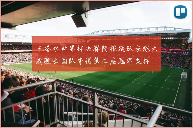 卡塔尔世界杯决赛阿根廷队点球大战胜法国队夺得第三座冠军奖杯