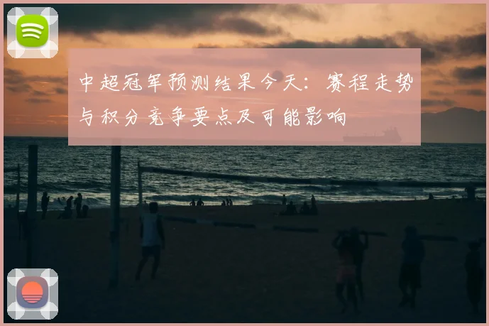 中超冠军预测结果今天:赛程走势与积分竞争要点及可能影响