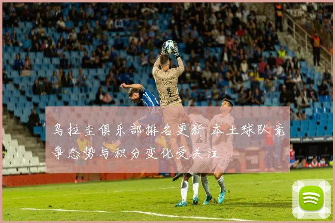 乌拉圭俱乐部排名更新 本土球队竞争态势与积分变化受关注