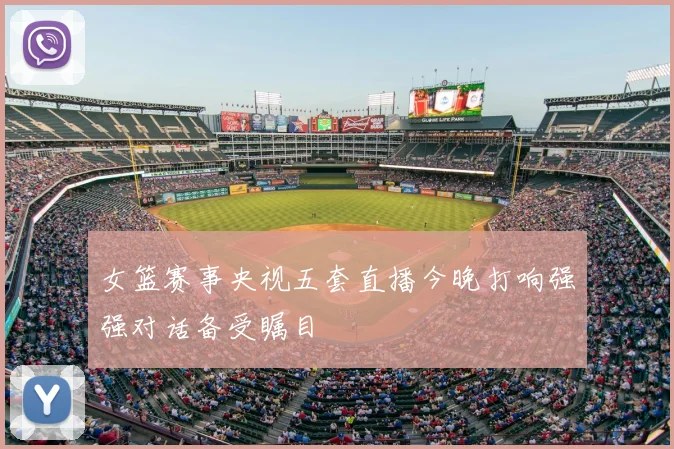 女篮赛事央视五套直播今晚打响强强对话备受瞩目