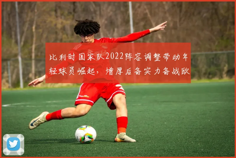 比利时国家队2022阵容调整带动年轻球员崛起，增厚后备实力备战欧预赛