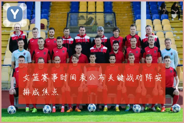 女篮赛事时间表公布关键战对阵安排成焦点