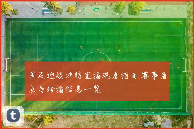 国足迎战沙特直播观看指南 赛事看点与转播信息一览