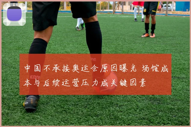 中国不承接奥运会原因曝光 场馆成本与后续运营压力成关键因素