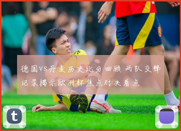 德国vs丹麦历史比分回顾 两队交锋记录揭示欧洲杯焦点对决看点