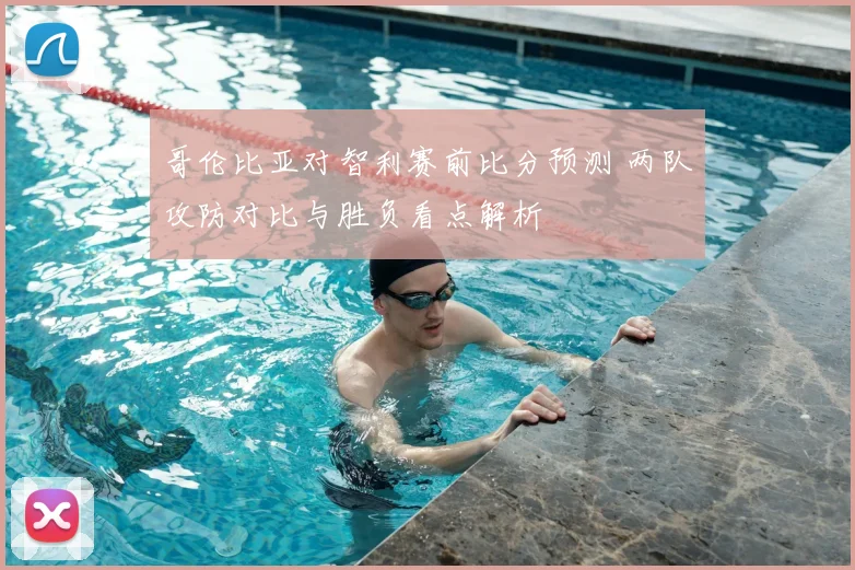 哥伦比亚对智利赛前比分预测 两队攻防对比与胜负看点解析