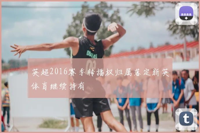 英超2016赛季转播权归属落定新英体育继续持有
