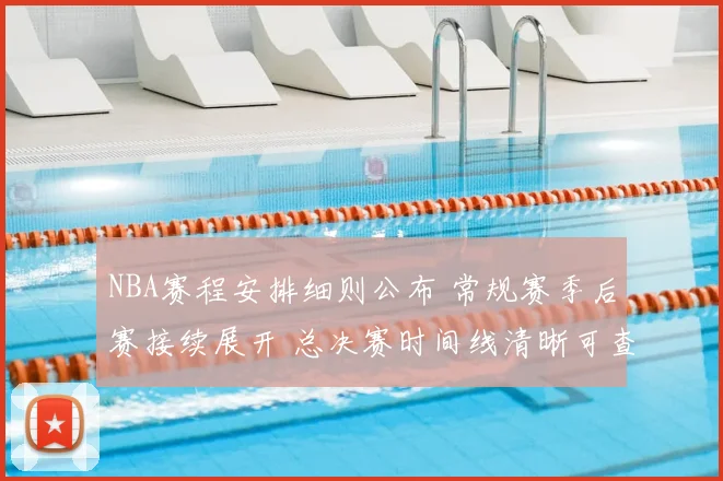 NBA赛程安排细则公布 常规赛季后赛接续展开 总决赛时间线清晰可查