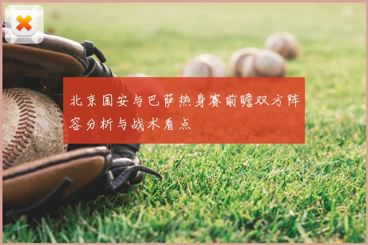 北京国安与巴萨热身赛前瞻双方阵容分析与战术看点