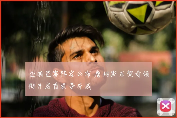 全明星赛阵容公布 詹姆斯东契奇领衔开启首发争夺战