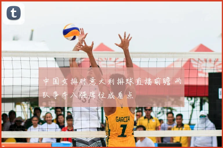 中国女排对意大利排球直播前瞻 两队争夺八强席位成看点