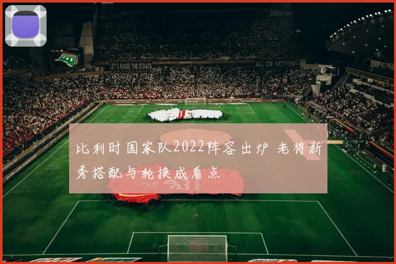 比利时国家队2022阵容出炉 老将新秀搭配与轮换成看点