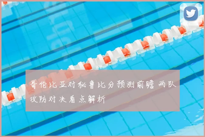 哥伦比亚对秘鲁比分预测前瞻 两队攻防对决看点解析