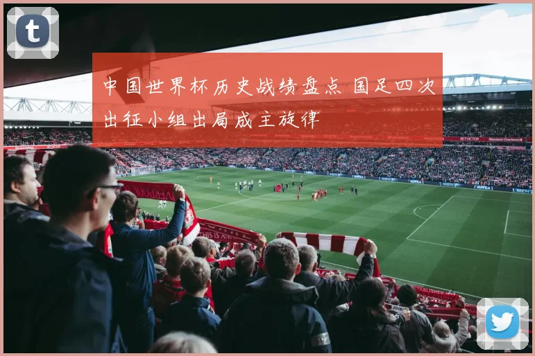 中国世界杯历史战绩盘点 国足四次出征小组出局成主旋律